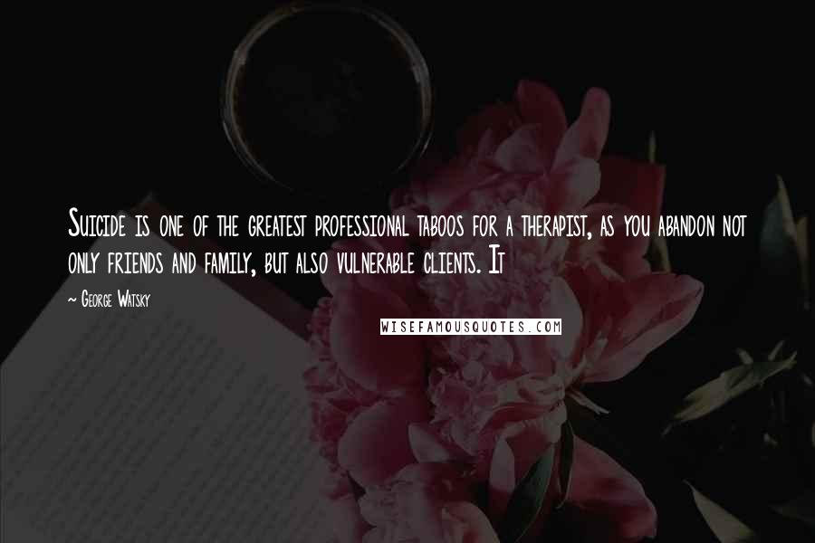 George Watsky Quotes: Suicide is one of the greatest professional taboos for a therapist, as you abandon not only friends and family, but also vulnerable clients. It