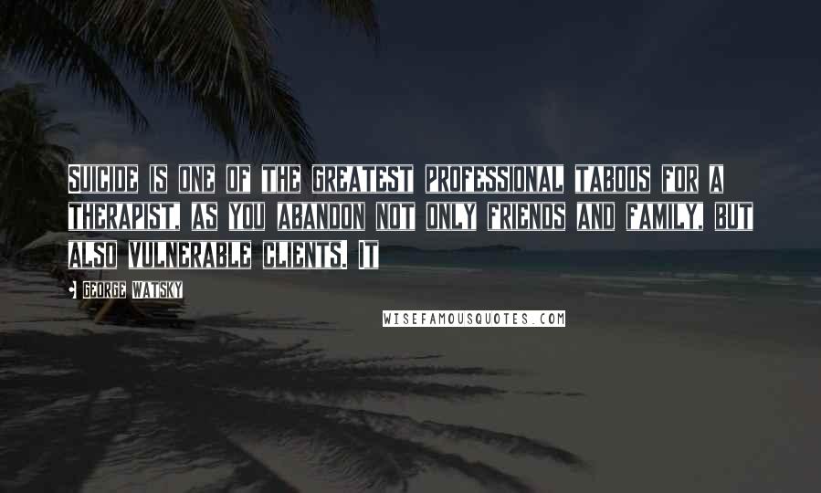 George Watsky Quotes: Suicide is one of the greatest professional taboos for a therapist, as you abandon not only friends and family, but also vulnerable clients. It