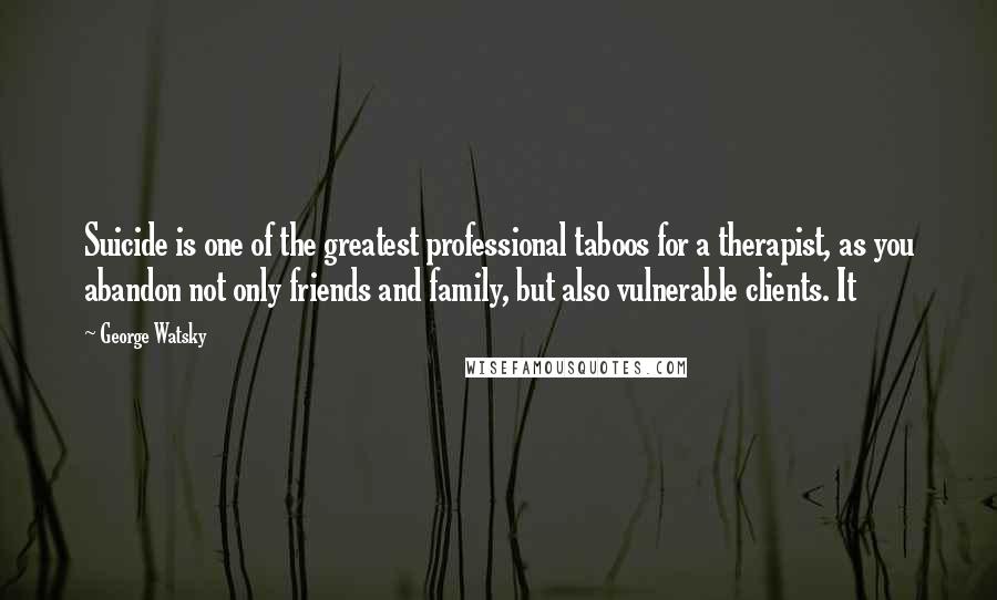 George Watsky Quotes: Suicide is one of the greatest professional taboos for a therapist, as you abandon not only friends and family, but also vulnerable clients. It