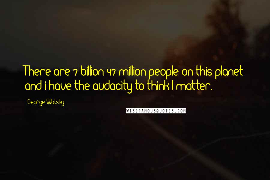 George Watsky Quotes: There are 7 billion 47 million people on this planet and i have the audacity to think I matter.