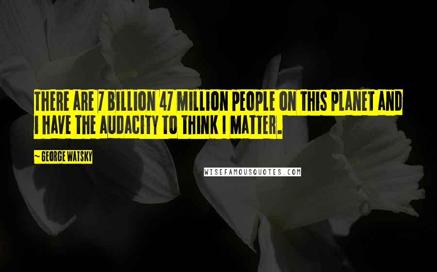 George Watsky Quotes: There are 7 billion 47 million people on this planet and i have the audacity to think I matter.