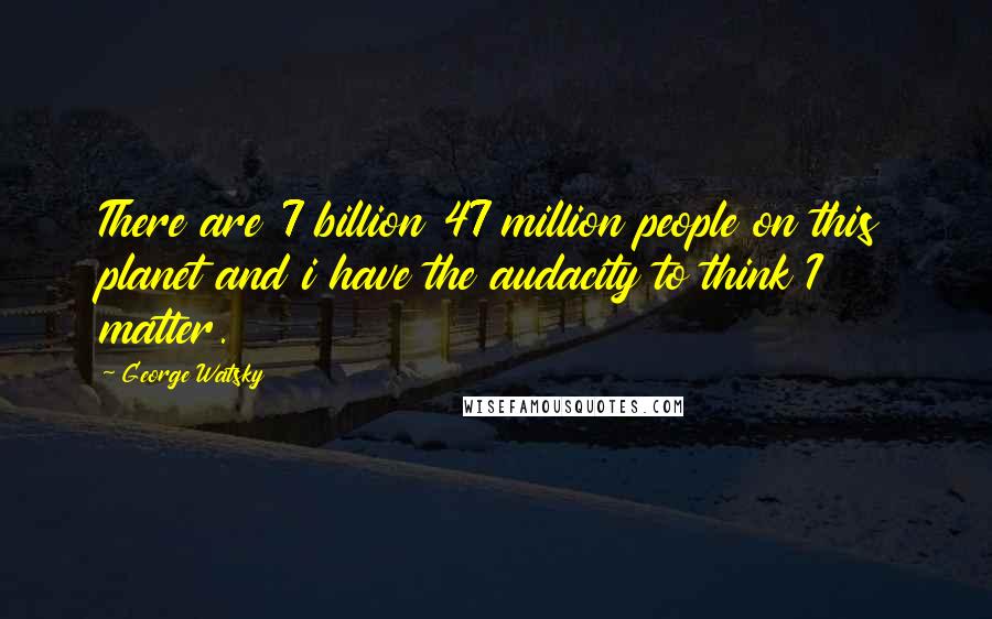 George Watsky Quotes: There are 7 billion 47 million people on this planet and i have the audacity to think I matter.