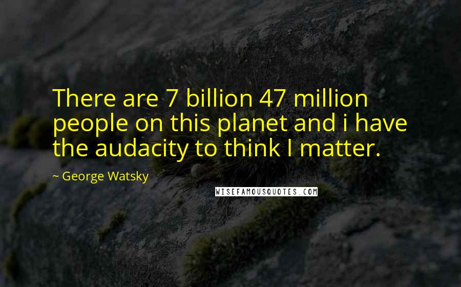 George Watsky Quotes: There are 7 billion 47 million people on this planet and i have the audacity to think I matter.