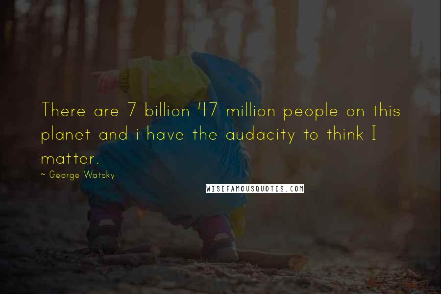 George Watsky Quotes: There are 7 billion 47 million people on this planet and i have the audacity to think I matter.