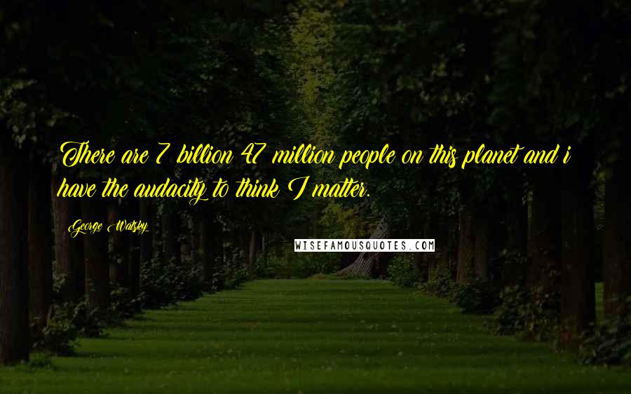 George Watsky Quotes: There are 7 billion 47 million people on this planet and i have the audacity to think I matter.