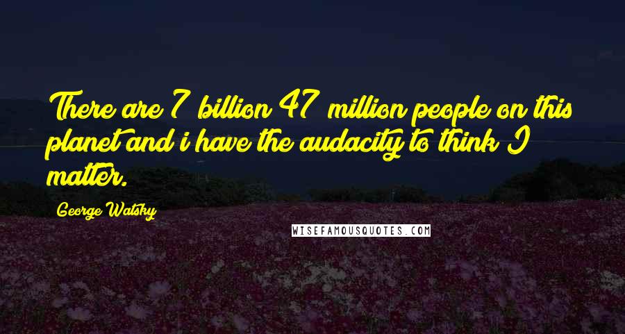 George Watsky Quotes: There are 7 billion 47 million people on this planet and i have the audacity to think I matter.