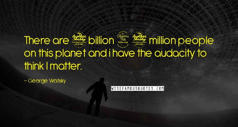 George Watsky Quotes: There are 7 billion 47 million people on this planet and i have the audacity to think I matter.