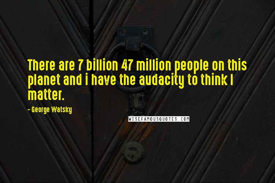 George Watsky Quotes: There are 7 billion 47 million people on this planet and i have the audacity to think I matter.