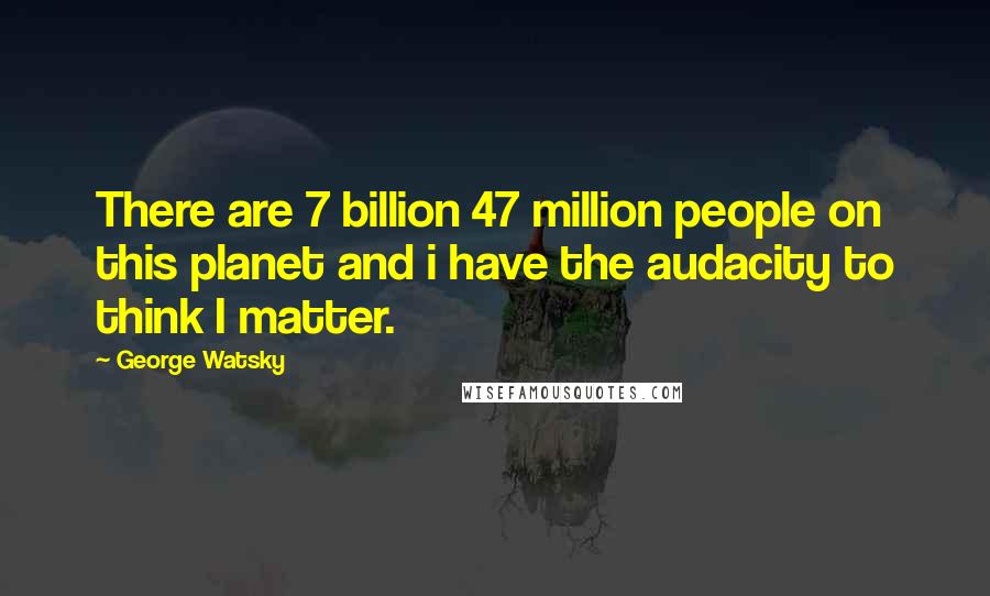 George Watsky Quotes: There are 7 billion 47 million people on this planet and i have the audacity to think I matter.