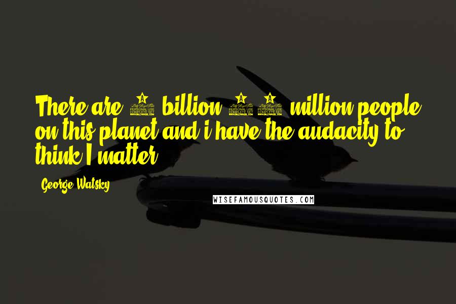 George Watsky Quotes: There are 7 billion 47 million people on this planet and i have the audacity to think I matter.