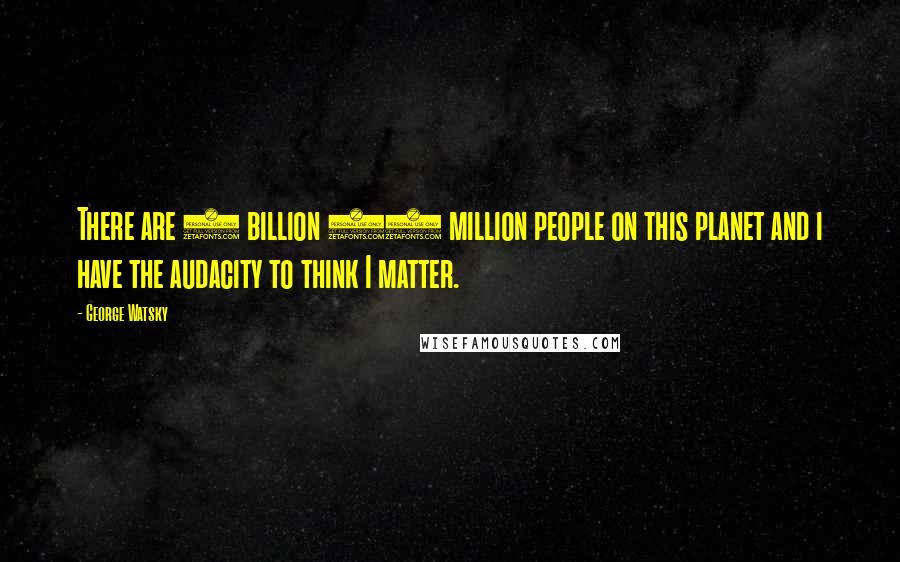 George Watsky Quotes: There are 7 billion 47 million people on this planet and i have the audacity to think I matter.