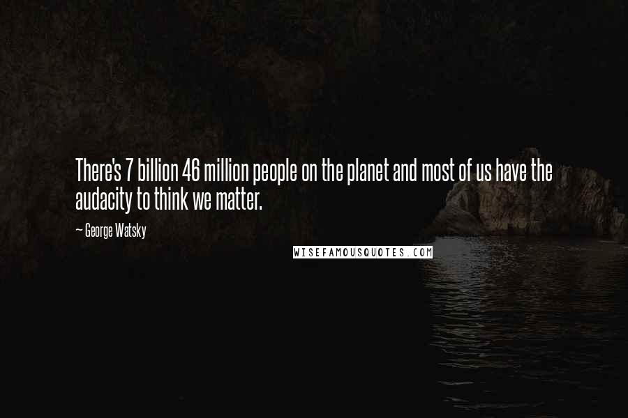 George Watsky Quotes: There's 7 billion 46 million people on the planet and most of us have the audacity to think we matter.