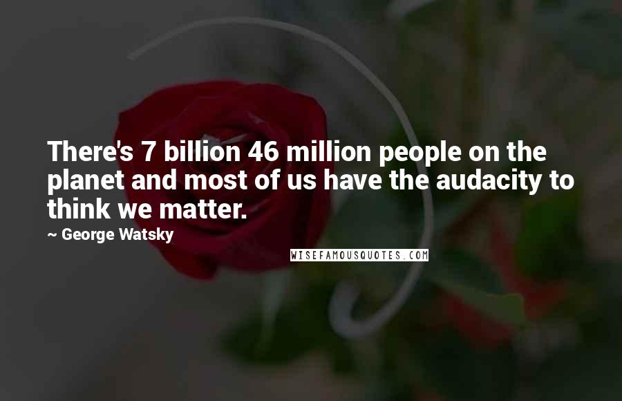 George Watsky Quotes: There's 7 billion 46 million people on the planet and most of us have the audacity to think we matter.