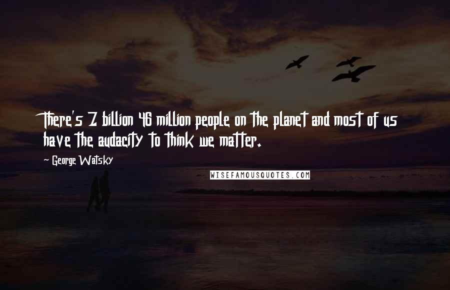 George Watsky Quotes: There's 7 billion 46 million people on the planet and most of us have the audacity to think we matter.
