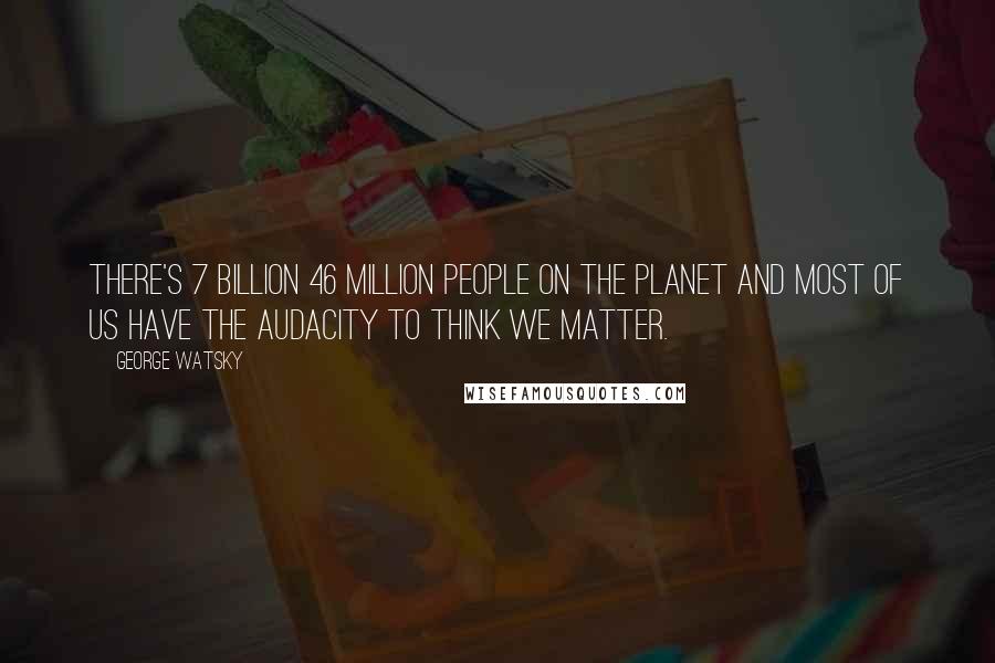 George Watsky Quotes: There's 7 billion 46 million people on the planet and most of us have the audacity to think we matter.