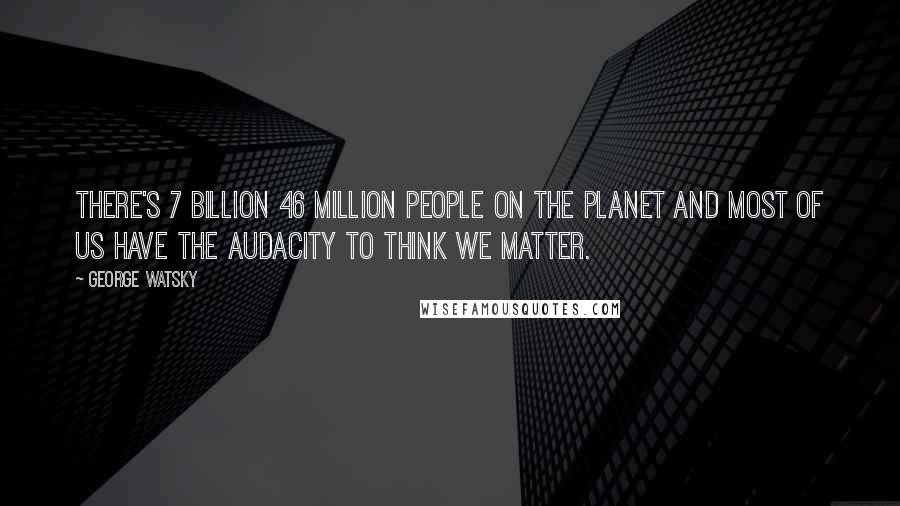 George Watsky Quotes: There's 7 billion 46 million people on the planet and most of us have the audacity to think we matter.