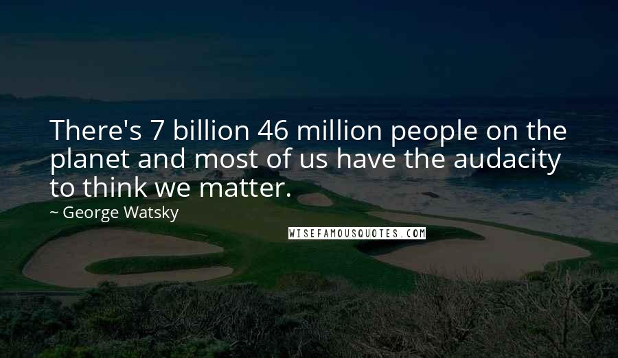 George Watsky Quotes: There's 7 billion 46 million people on the planet and most of us have the audacity to think we matter.