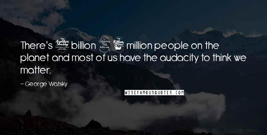 George Watsky Quotes: There's 7 billion 46 million people on the planet and most of us have the audacity to think we matter.