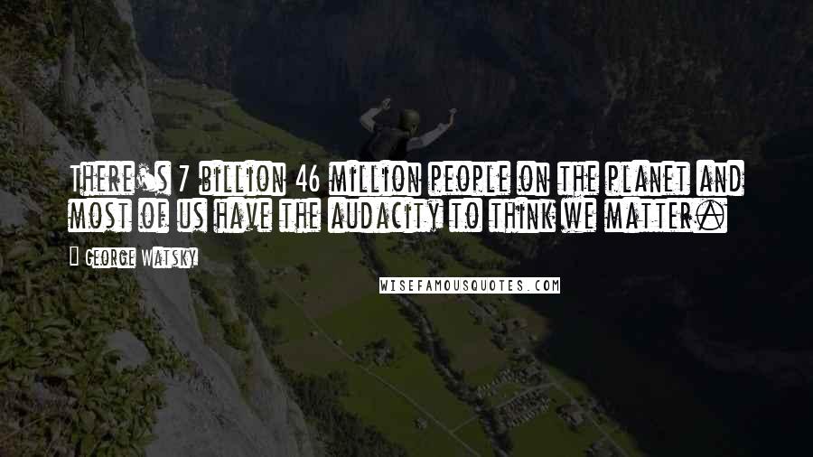 George Watsky Quotes: There's 7 billion 46 million people on the planet and most of us have the audacity to think we matter.