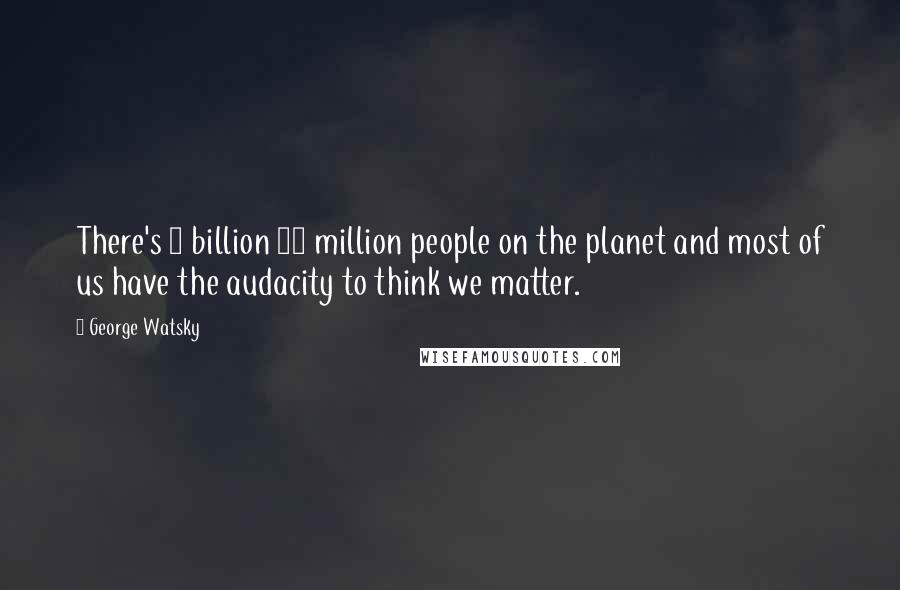 George Watsky Quotes: There's 7 billion 46 million people on the planet and most of us have the audacity to think we matter.