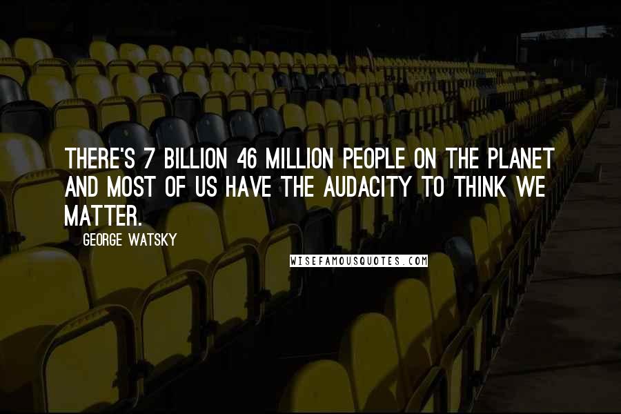 George Watsky Quotes: There's 7 billion 46 million people on the planet and most of us have the audacity to think we matter.