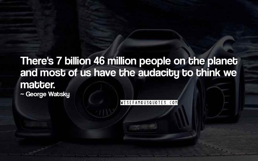 George Watsky Quotes: There's 7 billion 46 million people on the planet and most of us have the audacity to think we matter.