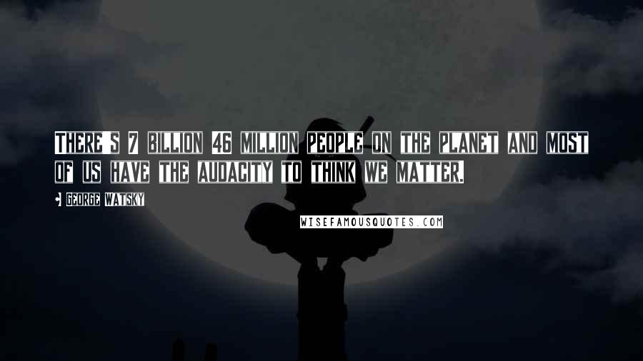 George Watsky Quotes: There's 7 billion 46 million people on the planet and most of us have the audacity to think we matter.
