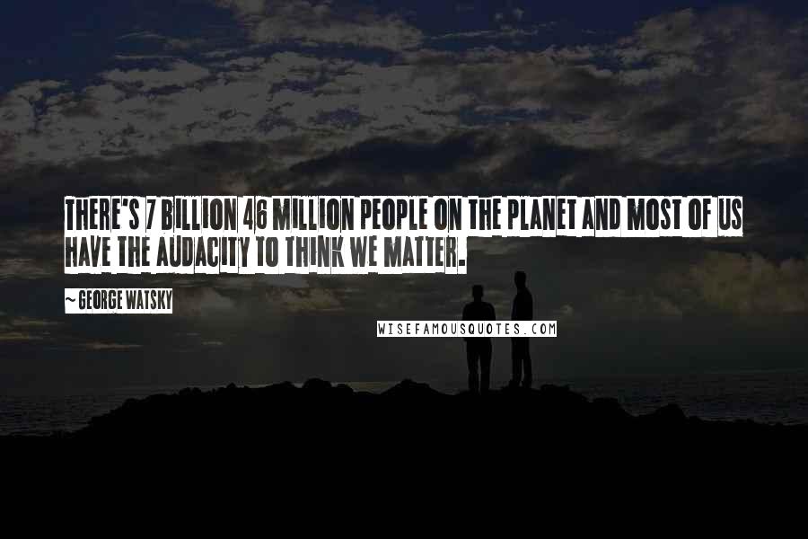 George Watsky Quotes: There's 7 billion 46 million people on the planet and most of us have the audacity to think we matter.