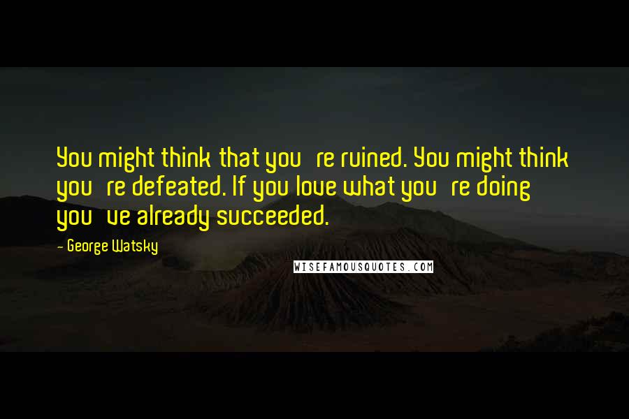George Watsky Quotes: You might think that you're ruined. You might think you're defeated. If you love what you're doing you've already succeeded.