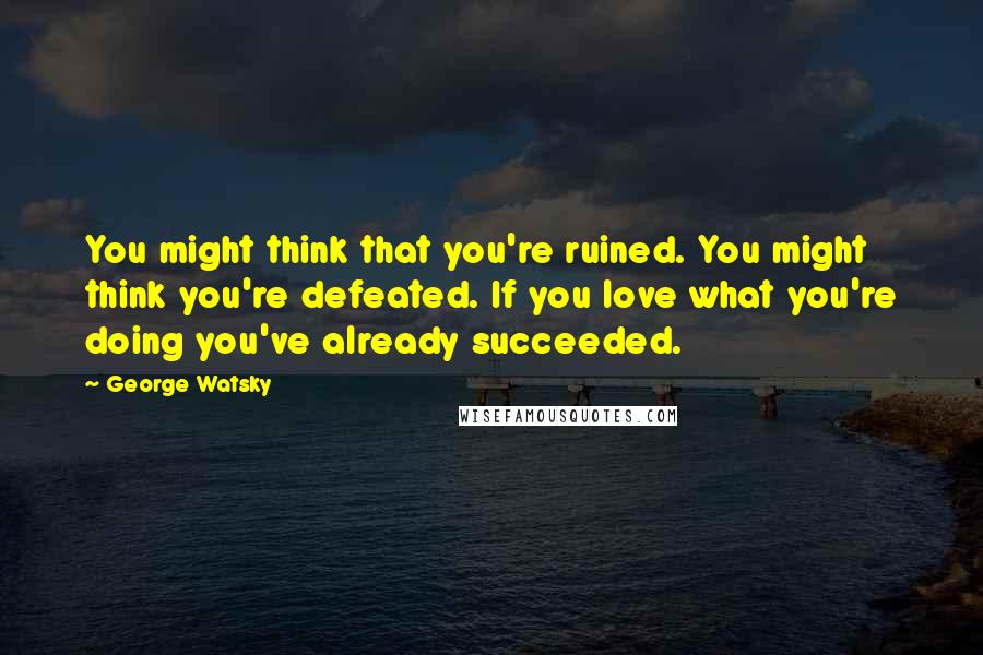 George Watsky Quotes: You might think that you're ruined. You might think you're defeated. If you love what you're doing you've already succeeded.