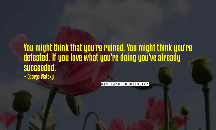 George Watsky Quotes: You might think that you're ruined. You might think you're defeated. If you love what you're doing you've already succeeded.