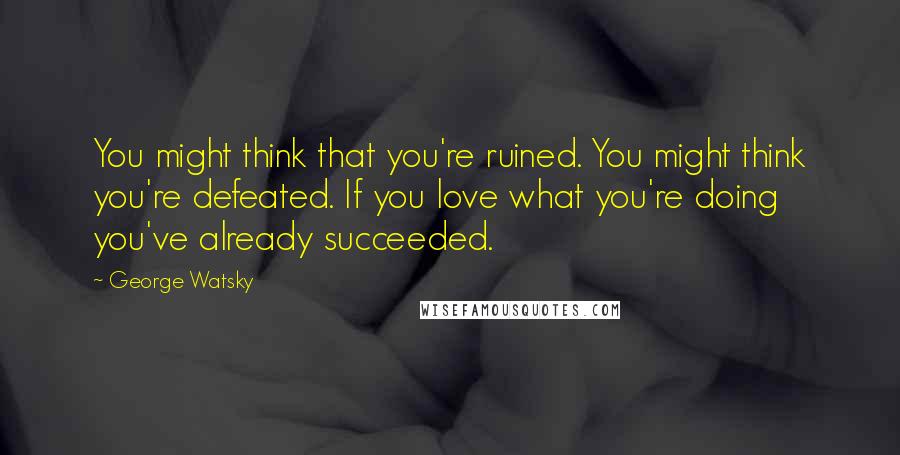 George Watsky Quotes: You might think that you're ruined. You might think you're defeated. If you love what you're doing you've already succeeded.