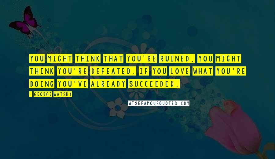 George Watsky Quotes: You might think that you're ruined. You might think you're defeated. If you love what you're doing you've already succeeded.