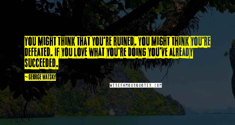 George Watsky Quotes: You might think that you're ruined. You might think you're defeated. If you love what you're doing you've already succeeded.