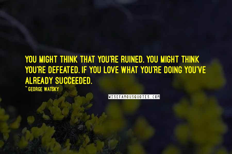 George Watsky Quotes: You might think that you're ruined. You might think you're defeated. If you love what you're doing you've already succeeded.