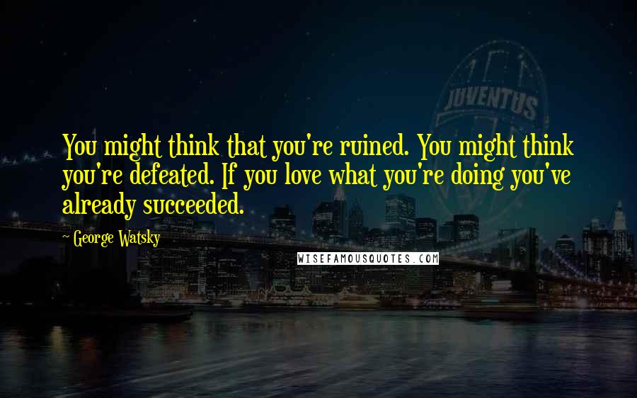 George Watsky Quotes: You might think that you're ruined. You might think you're defeated. If you love what you're doing you've already succeeded.