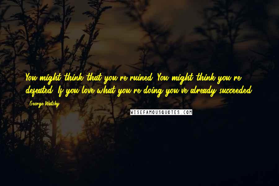 George Watsky Quotes: You might think that you're ruined. You might think you're defeated. If you love what you're doing you've already succeeded.