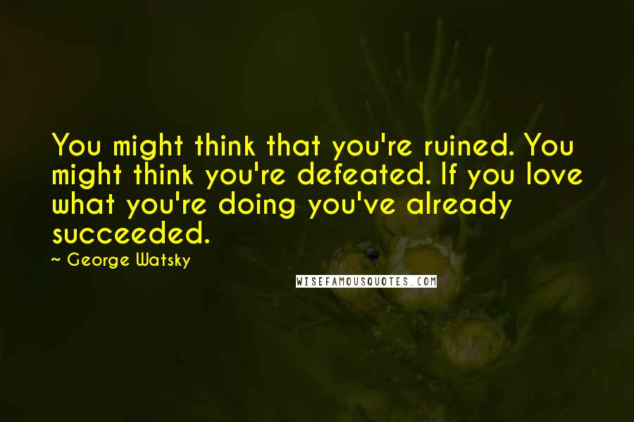 George Watsky Quotes: You might think that you're ruined. You might think you're defeated. If you love what you're doing you've already succeeded.