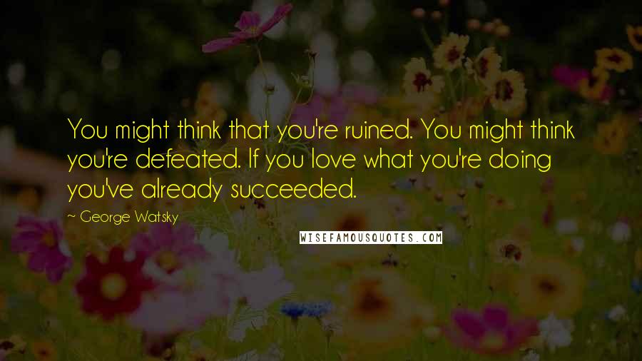 George Watsky Quotes: You might think that you're ruined. You might think you're defeated. If you love what you're doing you've already succeeded.