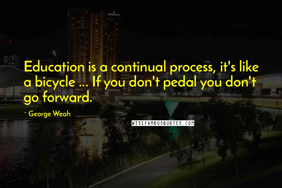 George Weah Quotes: Education is a continual process, it's like a bicycle ... If you don't pedal you don't go forward.