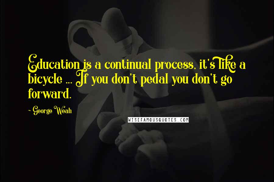 George Weah Quotes: Education is a continual process, it's like a bicycle ... If you don't pedal you don't go forward.