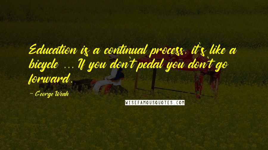 George Weah Quotes: Education is a continual process, it's like a bicycle ... If you don't pedal you don't go forward.