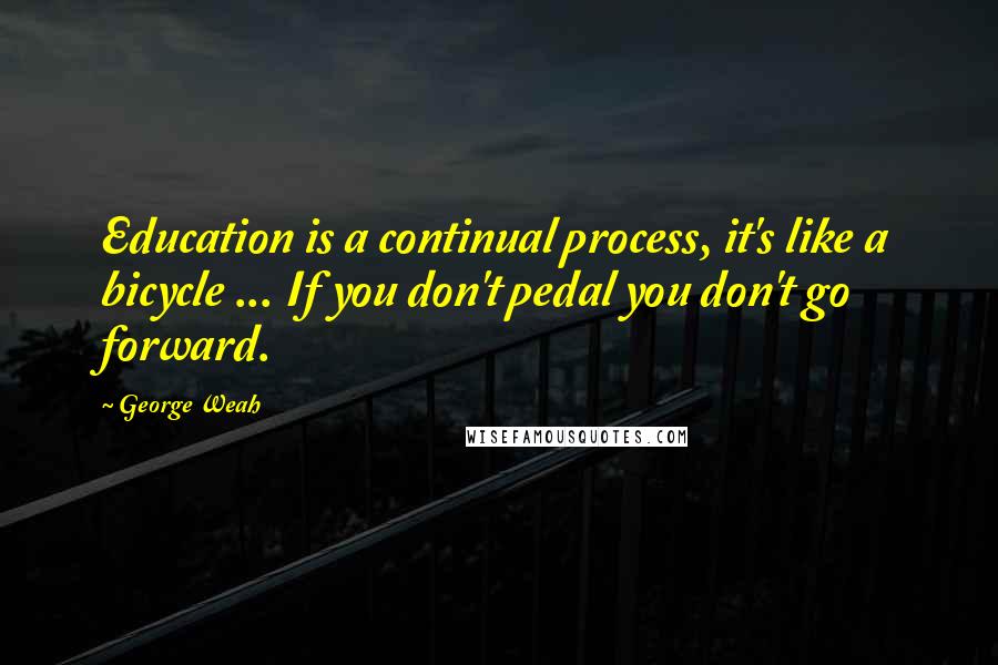 George Weah Quotes: Education is a continual process, it's like a bicycle ... If you don't pedal you don't go forward.