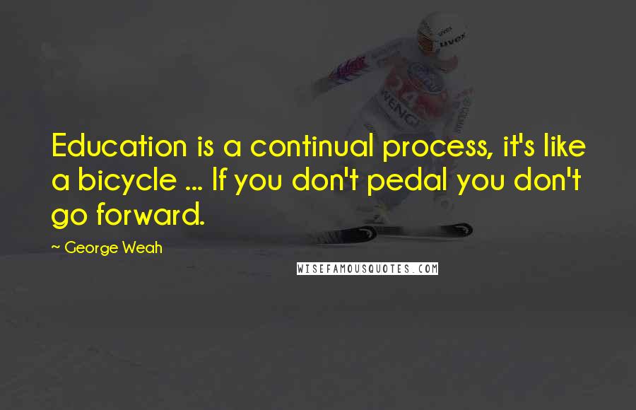 George Weah Quotes: Education is a continual process, it's like a bicycle ... If you don't pedal you don't go forward.