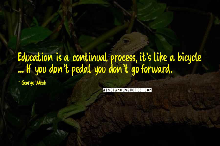 George Weah Quotes: Education is a continual process, it's like a bicycle ... If you don't pedal you don't go forward.