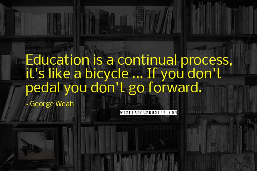 George Weah Quotes: Education is a continual process, it's like a bicycle ... If you don't pedal you don't go forward.