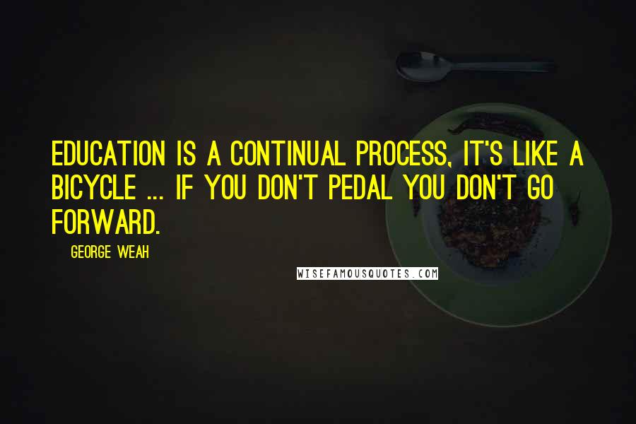 George Weah Quotes: Education is a continual process, it's like a bicycle ... If you don't pedal you don't go forward.