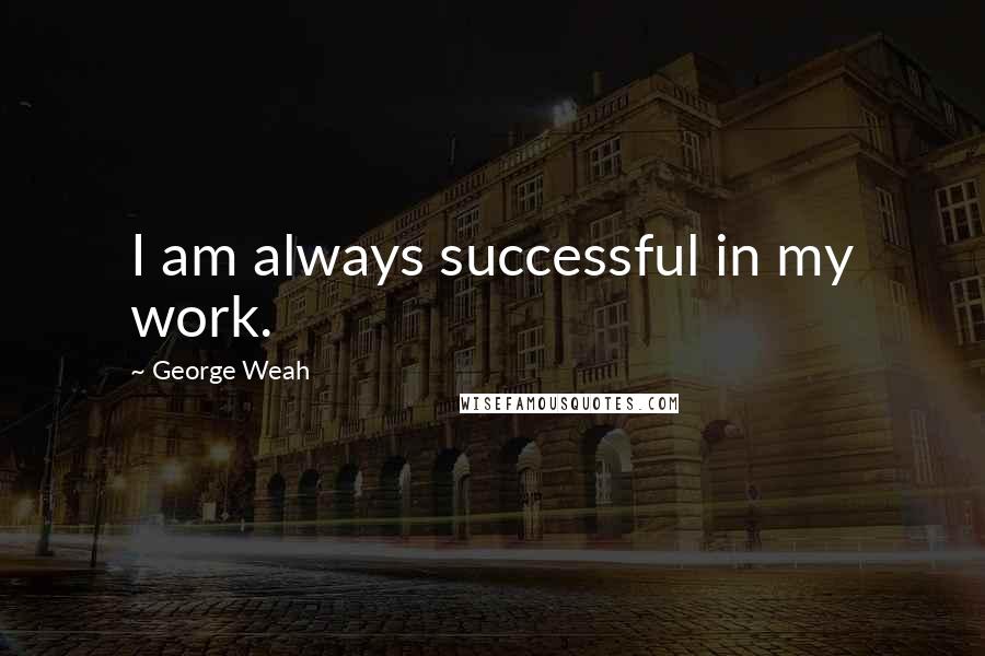 George Weah Quotes: I am always successful in my work.