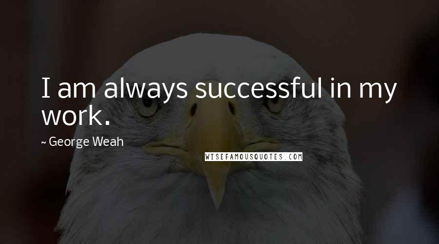 George Weah Quotes: I am always successful in my work.