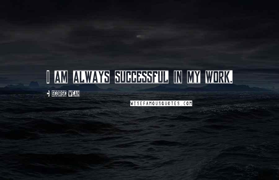 George Weah Quotes: I am always successful in my work.